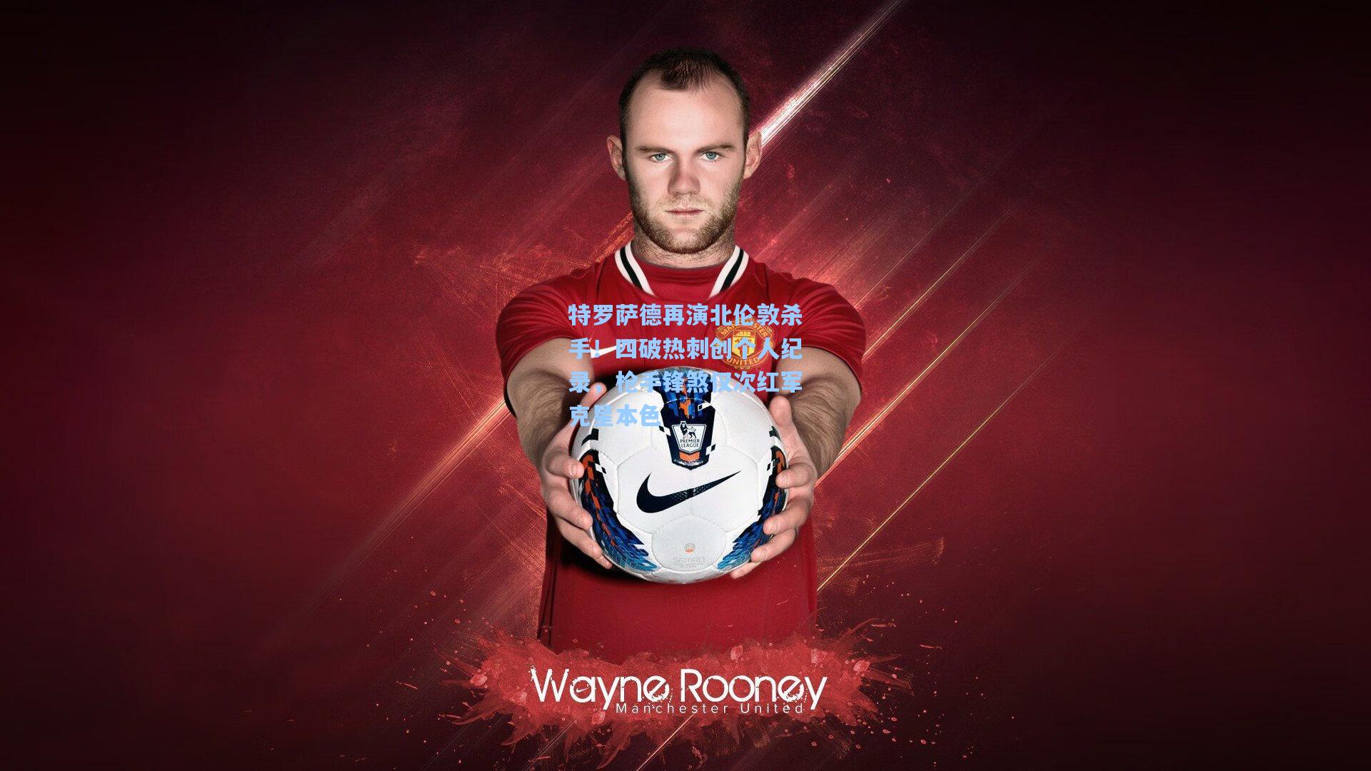 特罗萨德再演北伦敦杀手!四破热刺创个人纪录,枪手锋煞仅次红军克星本色