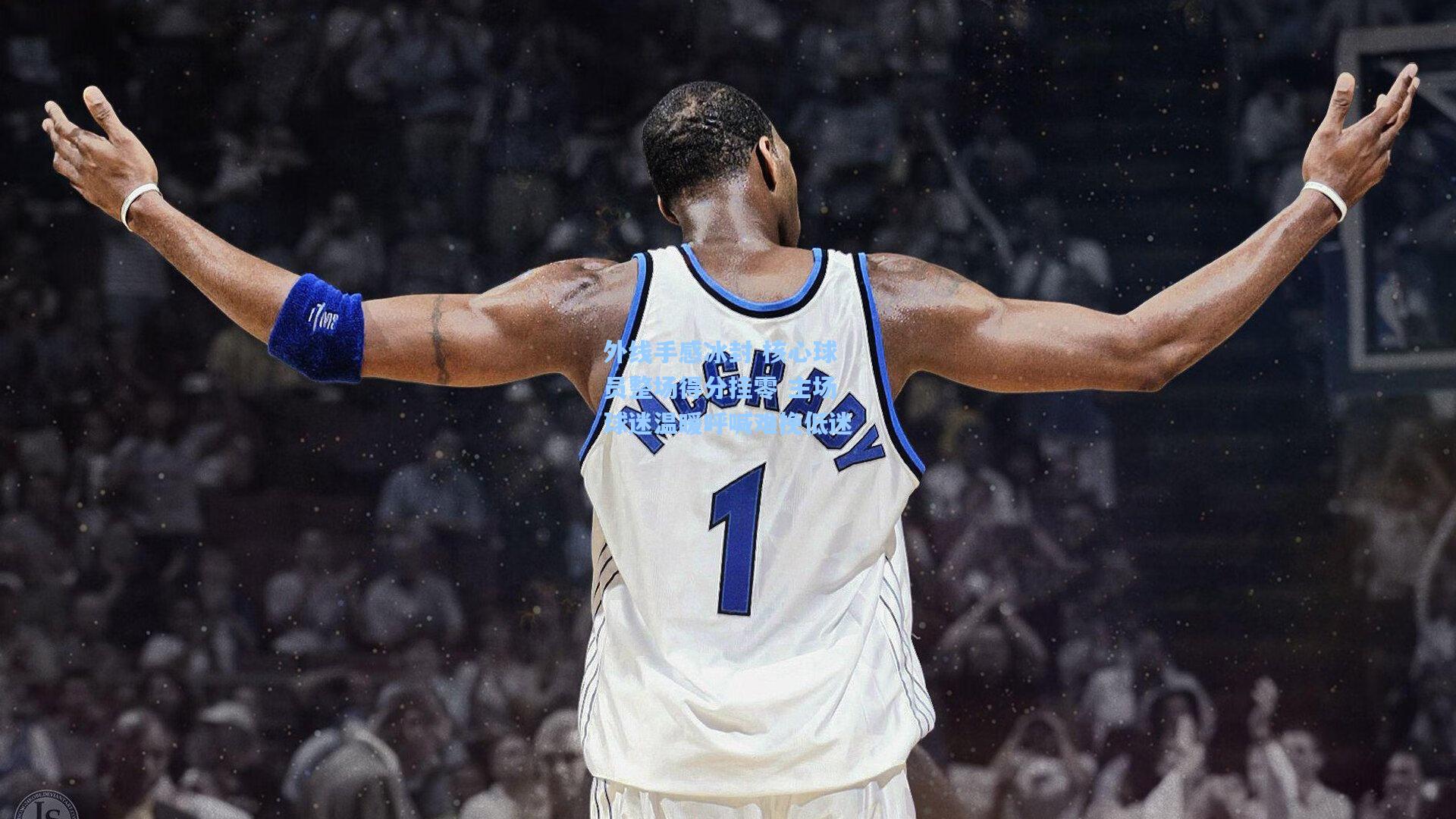 外线手感冰封 核心球员整场得分挂零 主场球迷温暖呼喊难挽低迷