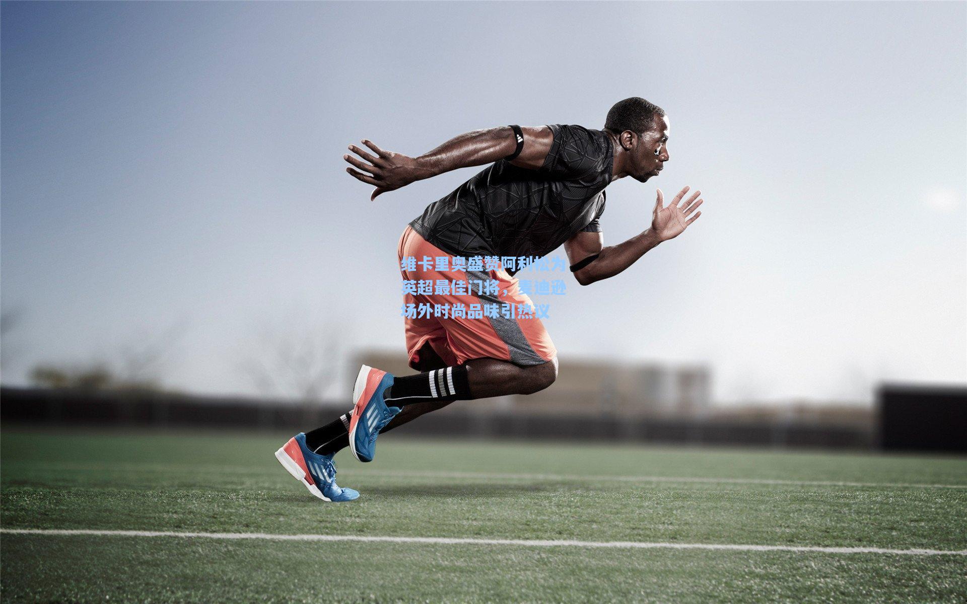 维卡里奥盛赞阿利松为英超最佳门将，麦迪逊场外时尚品味引热议