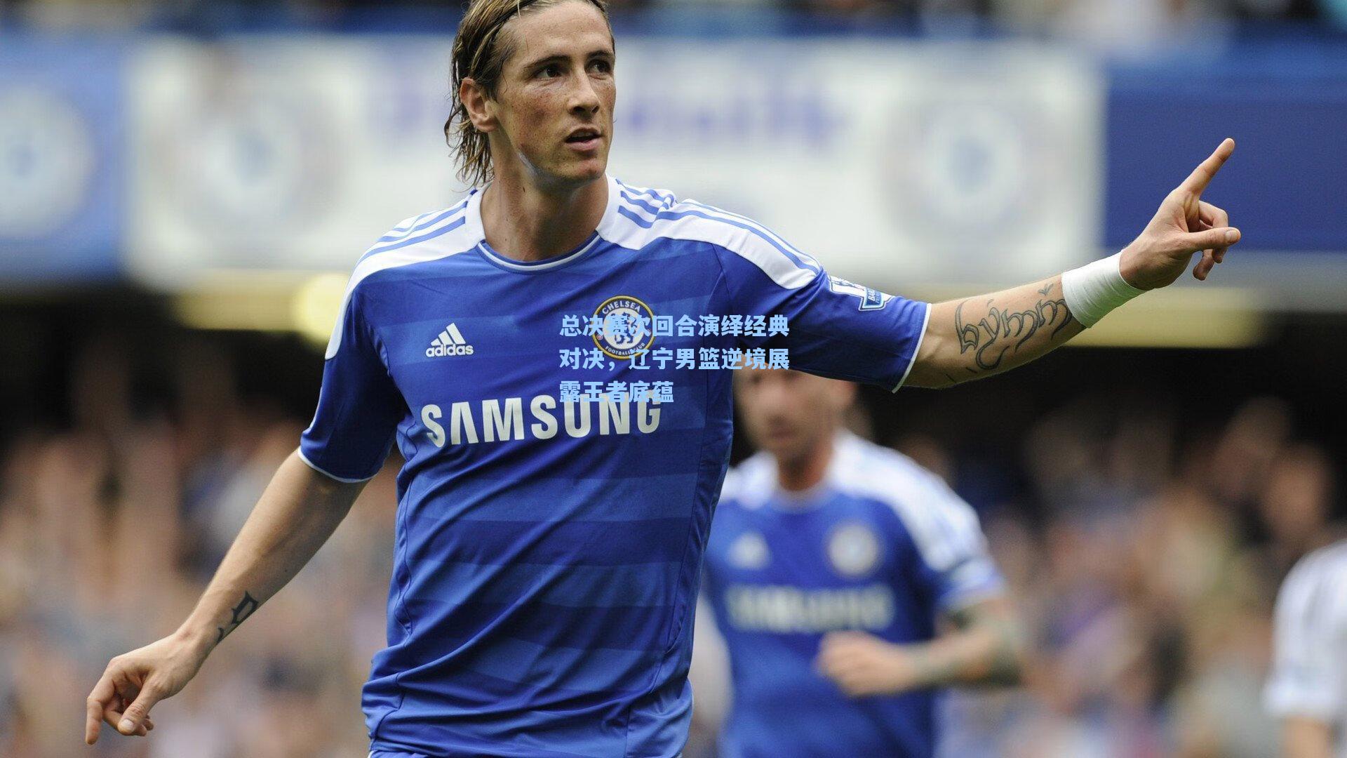 总决赛次回合演绎经典对决，辽宁男篮逆境展露王者底蕴