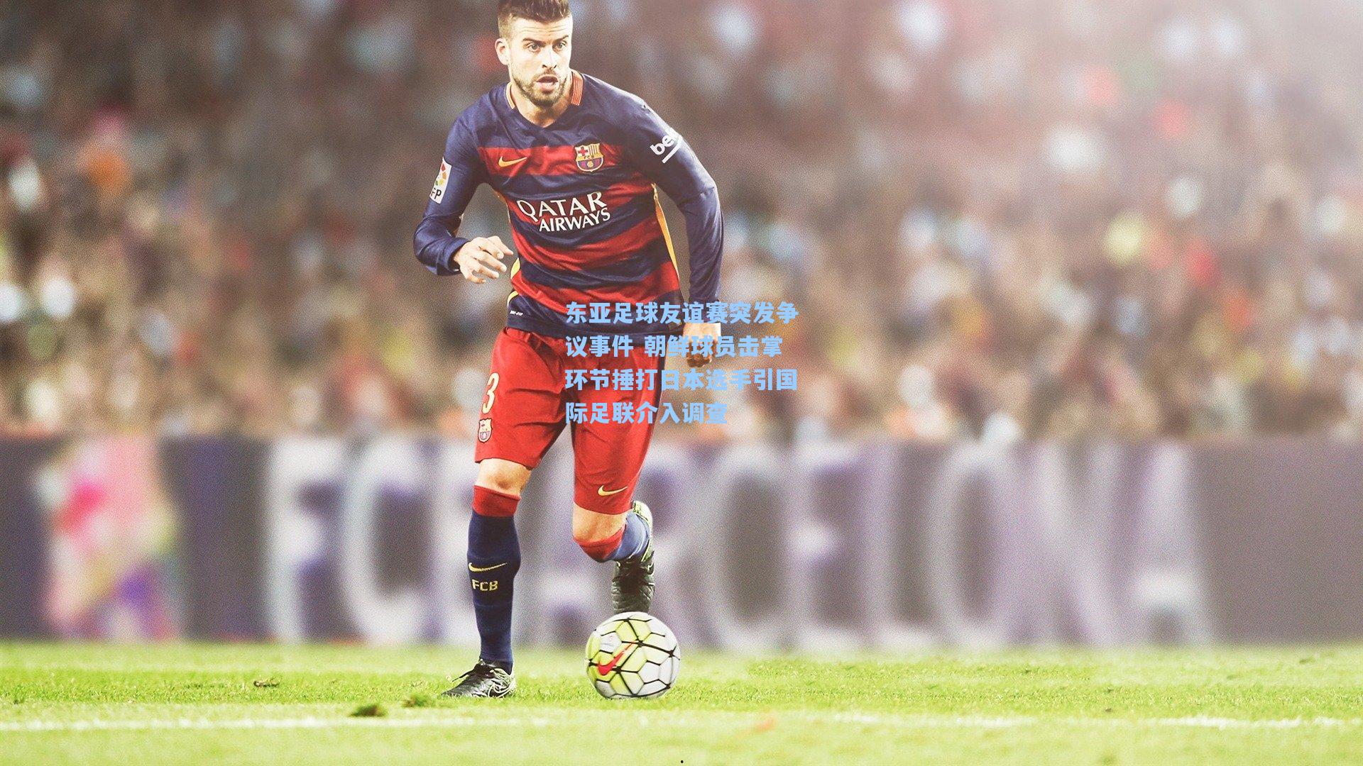 东亚足球友谊赛突发争议事件 朝鲜球员击掌环节捶打日本选手引国际足联介入调查