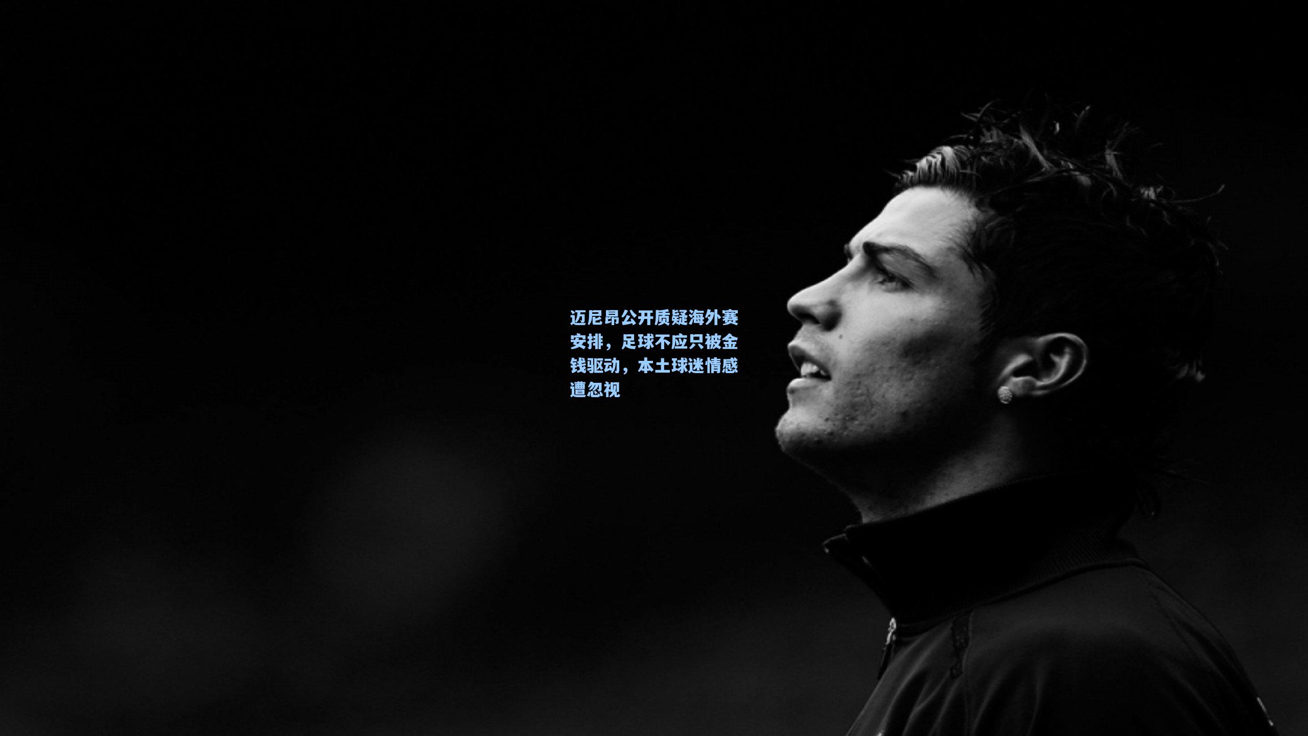 迈尼昂公开质疑海外赛安排,足球不应只被金钱驱动,本土球迷情感遭忽视