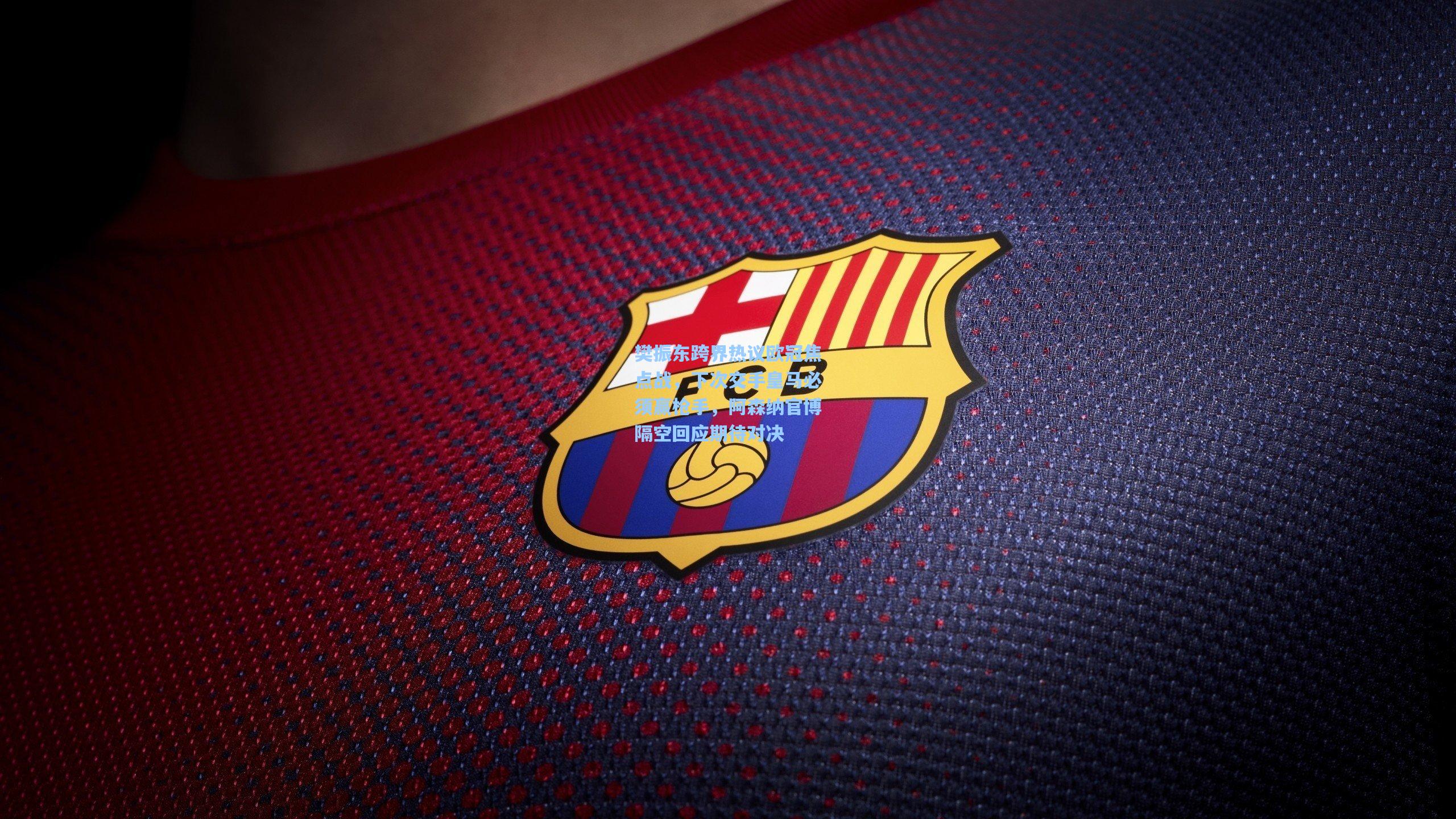 樊振东跨界热议欧冠焦点战，下次交手皇马必须赢枪手，阿森纳官博隔空回应期待对决