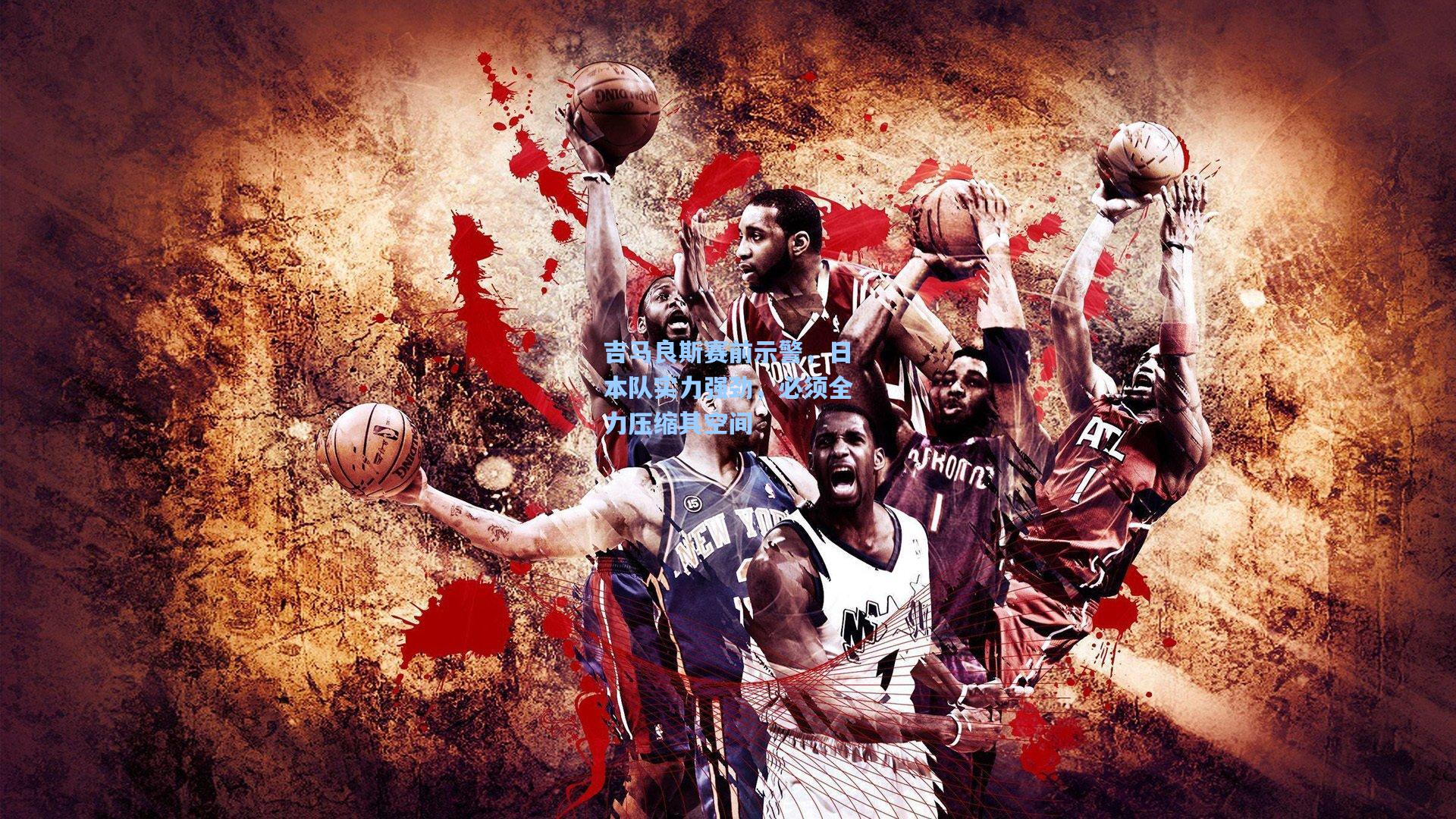 吉马良斯赛前示警，日本队实力强劲，必须全力压缩其空间