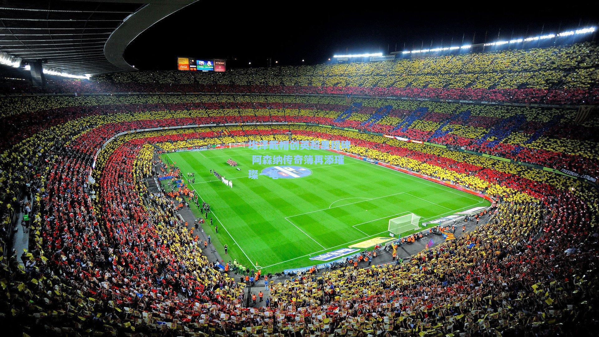 埃泽戴帽创英超里程碑 阿森纳传奇簿再添璀璨一笔