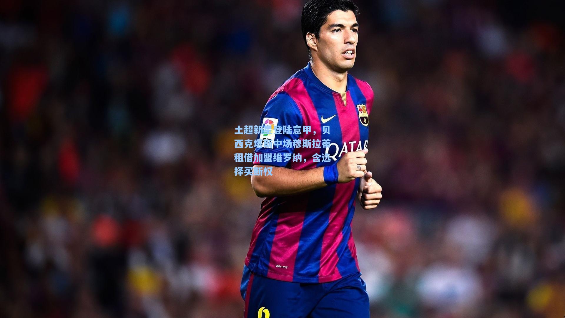 土超新星登陆意甲，贝西克塔斯中场穆斯拉蒂租借加盟维罗纳，含选择买断权