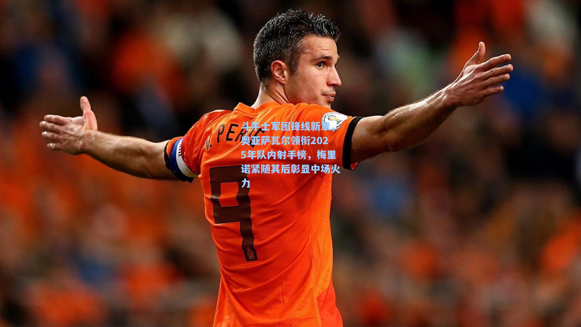 斗牛士军团锋线新章，奥亚萨瓦尔领衔2025年队内射手榜，梅里诺紧随其后彰显中场火力