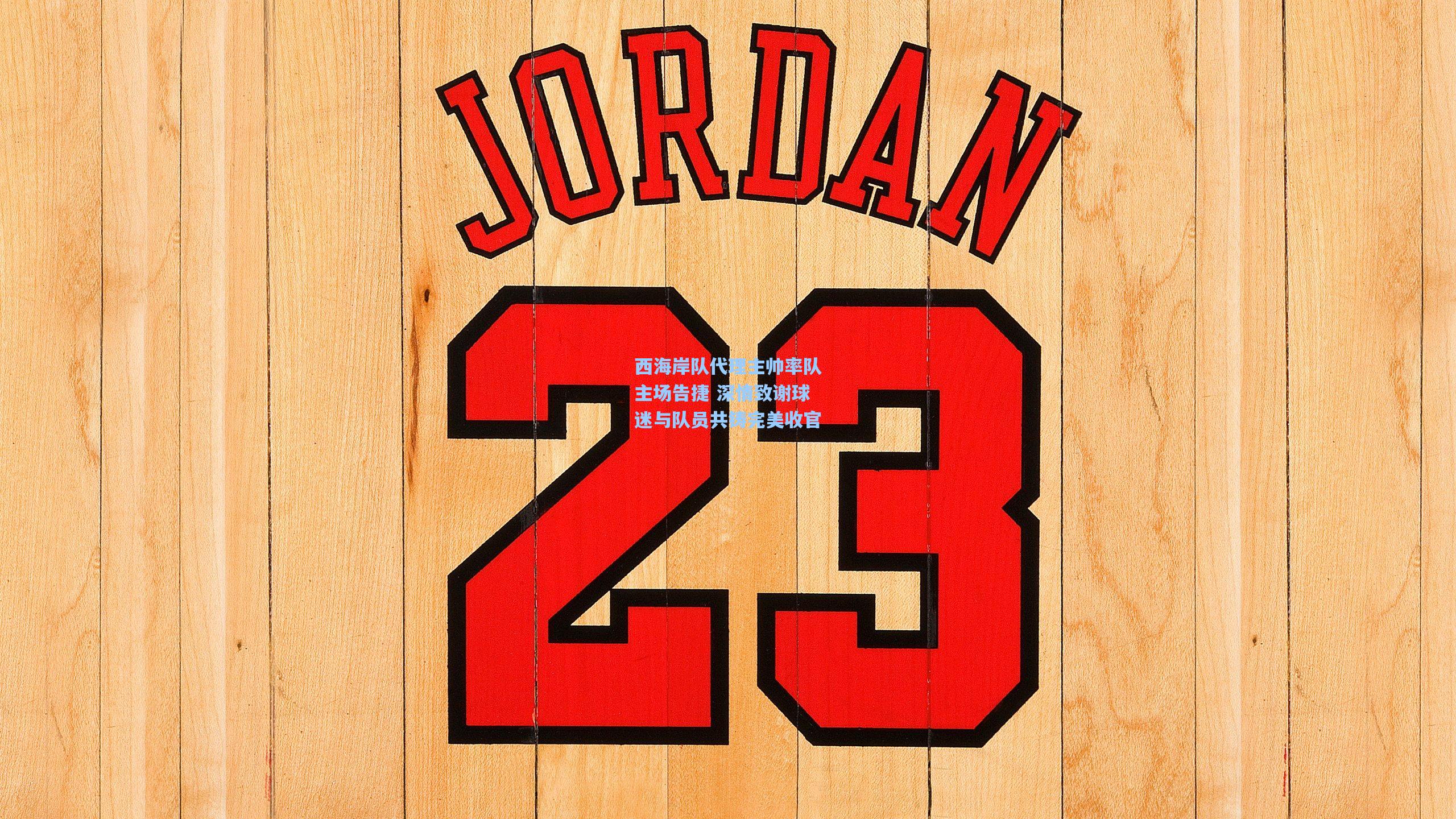 西海岸队代理主帅率队主场告捷 深情致谢球迷与队员共铸完美收官